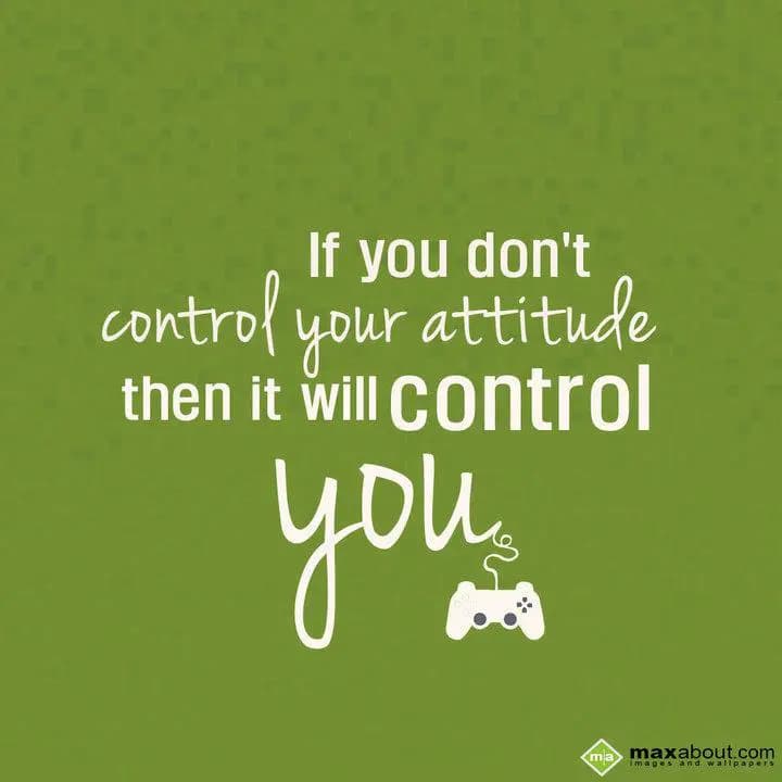 If you don't 
control your attitude 
then it wil