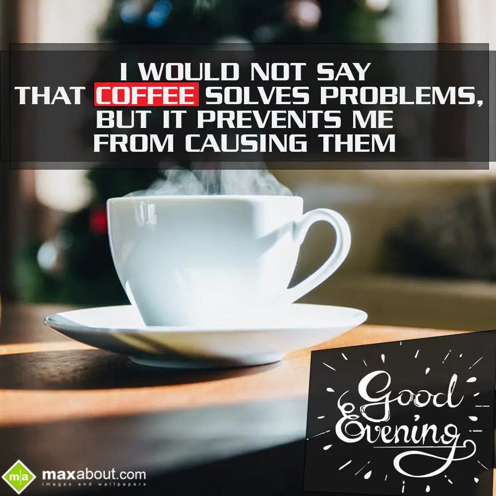 I wouldn't say that coffee solves problems,
But i