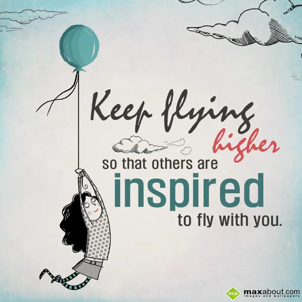 Keep flying higher so that others are inspired to 