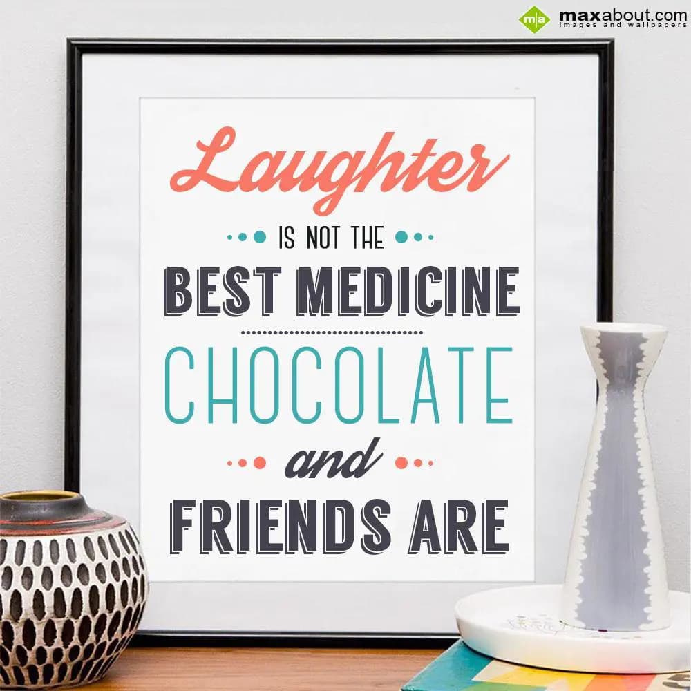 Laughter is not the best medicine, chocolate and f