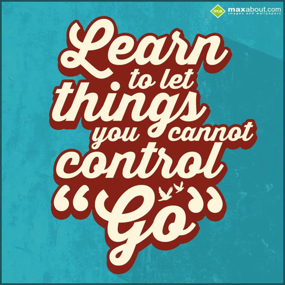 Learn to let things you cannot control go.