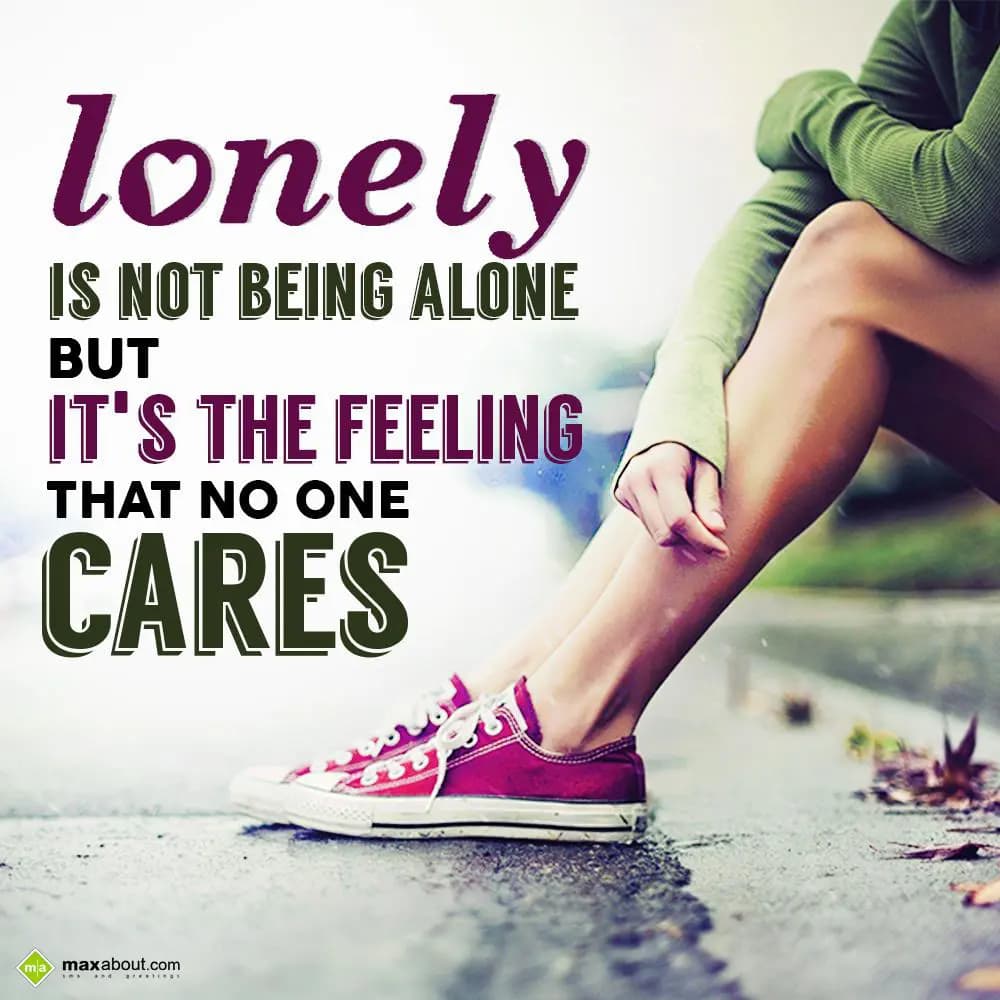 Lonely is not being alone but it's the feeling tha