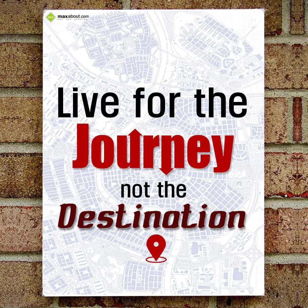 Live for the journey not the destination.