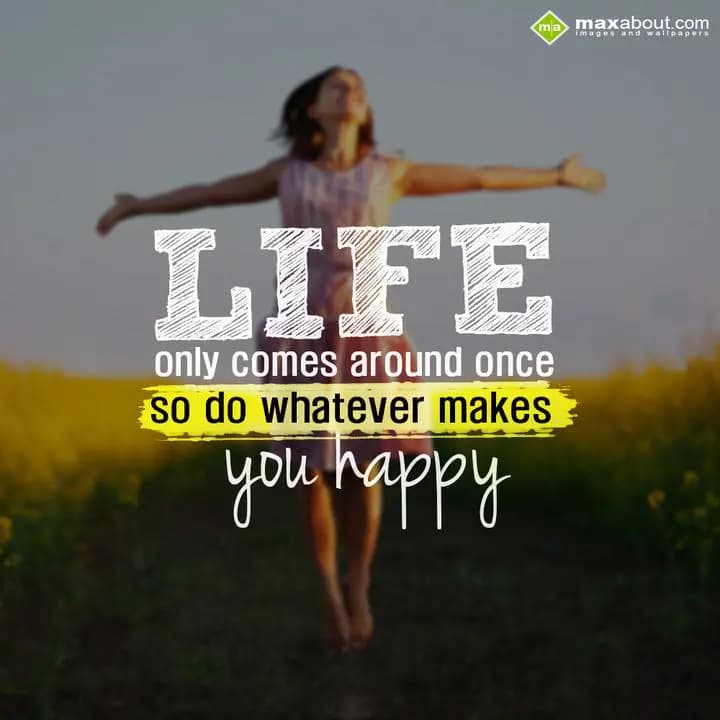LIfe only comes around once so do whatever makes y