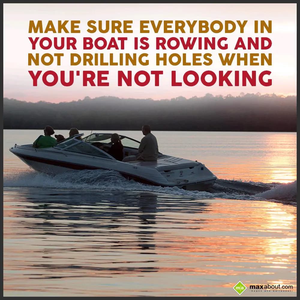 Make sure everybody in
Your boat is rowing and
N