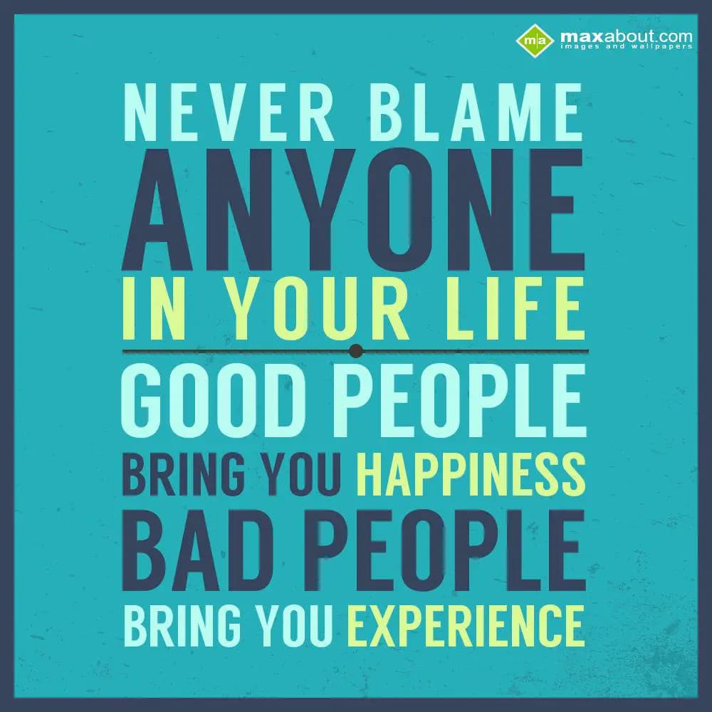 Never blame anyone in your life. Good people bring