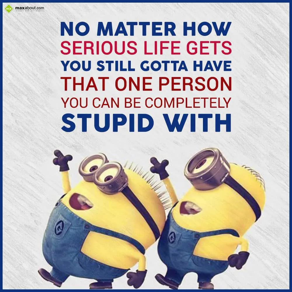 No matter how serious life gets, you still gotta h