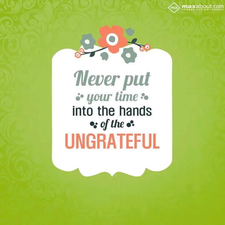 Never put your time into
hands of the UNGRATEFUL.