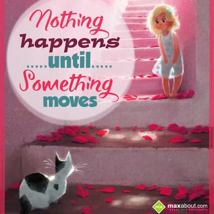 Nothing Happens Untill Something Moves...