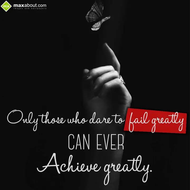 Only those who dare to fail greatly can ever achie