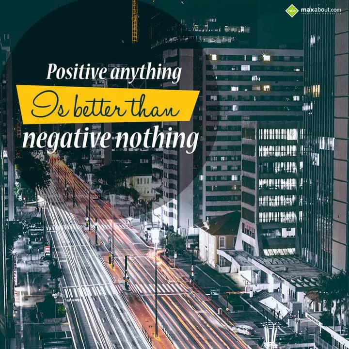Positive anything 
is better than
negative nothi