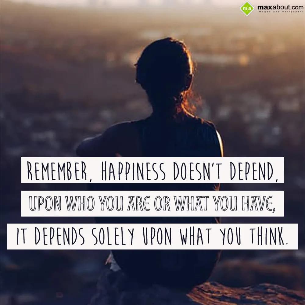 Remember, happiness doesn’t depend
 upon,
Who you