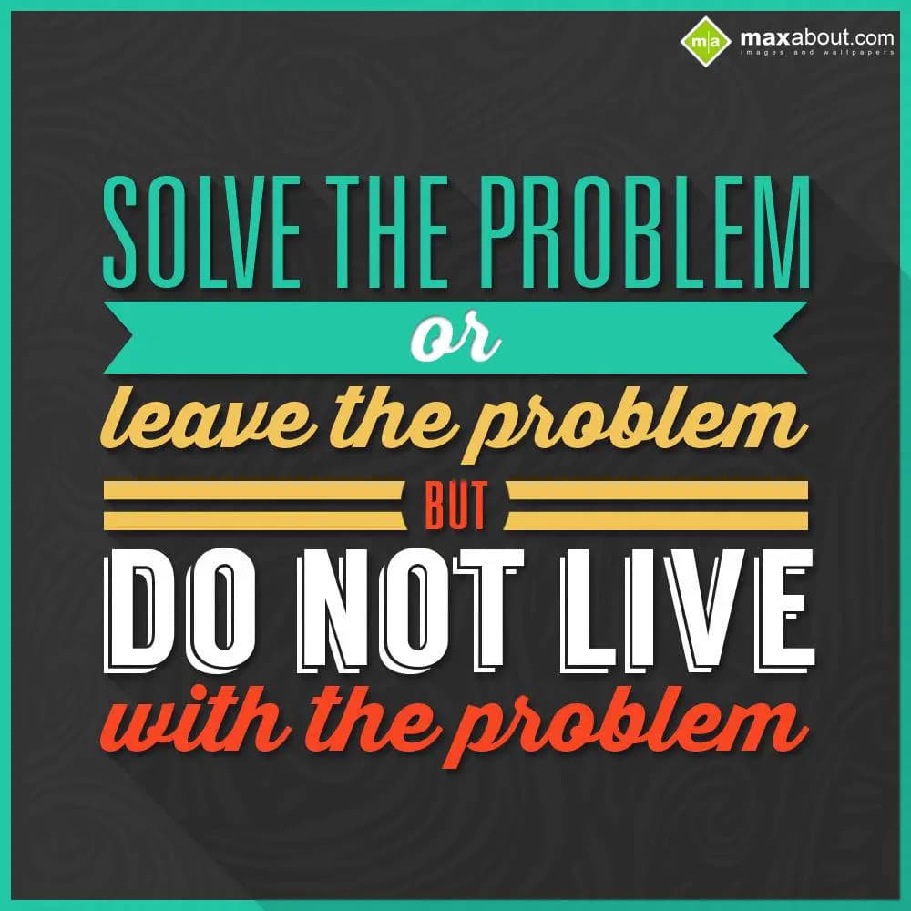 Solve the problem or leave the problem. But…… Do n