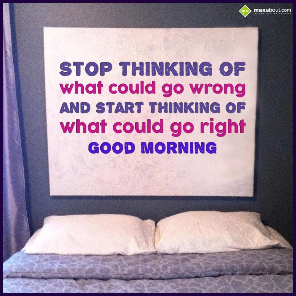 Stop thinking of
What could go wrong
and start t