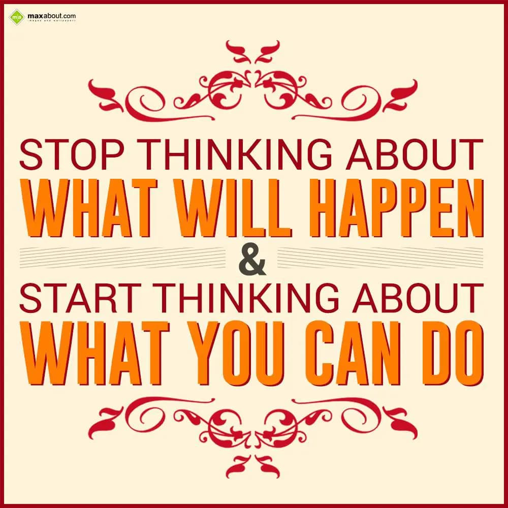 Stop thinking about what will happen & start think