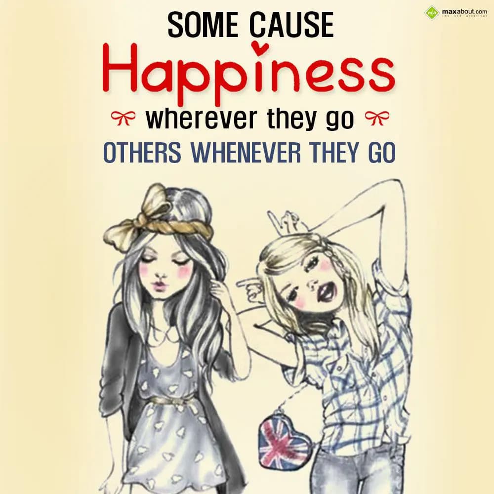 Some cause happiness wherever they go others whene