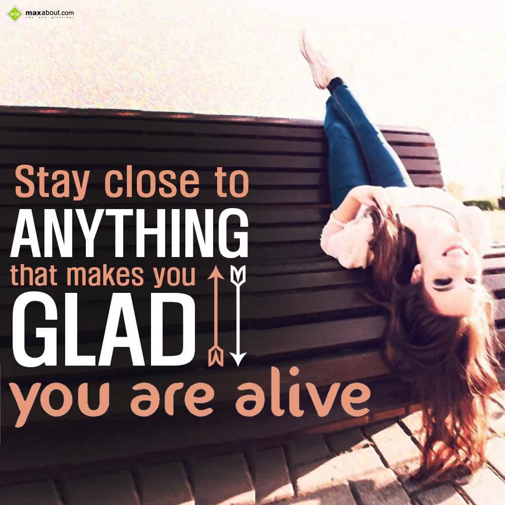 Stay close to anything that makes you glad you are