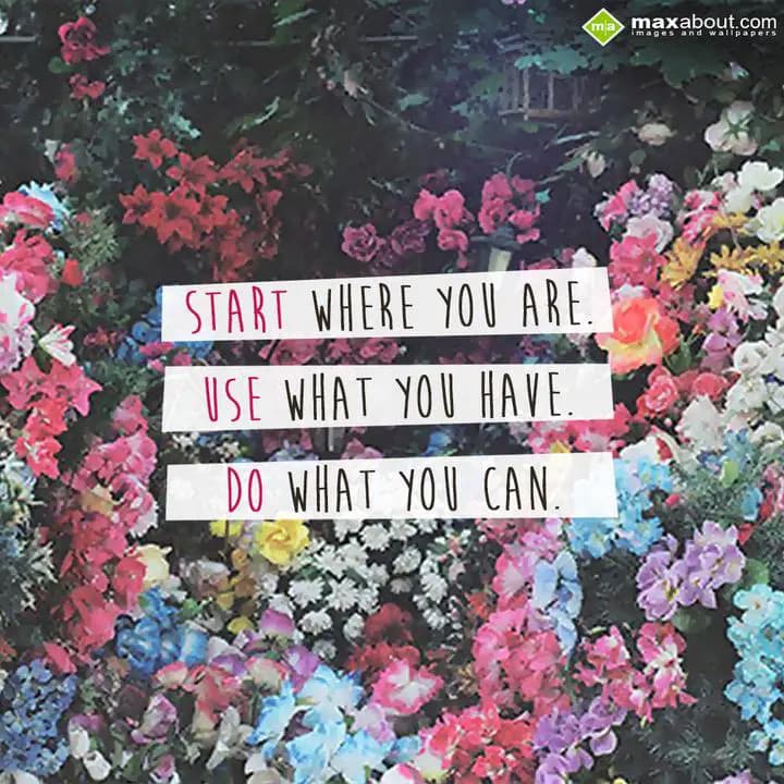 Start where you are,
use what you have,
Do what 