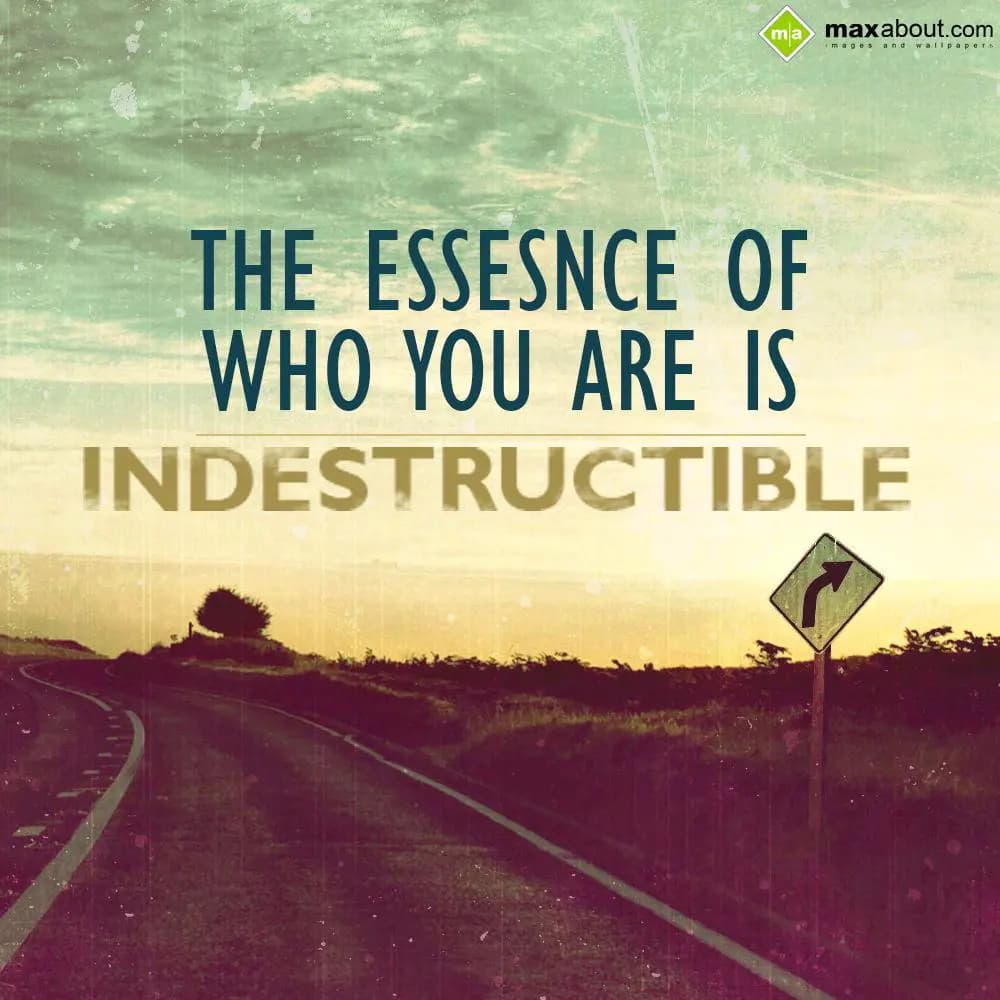 The essence of who you are is indestructible.