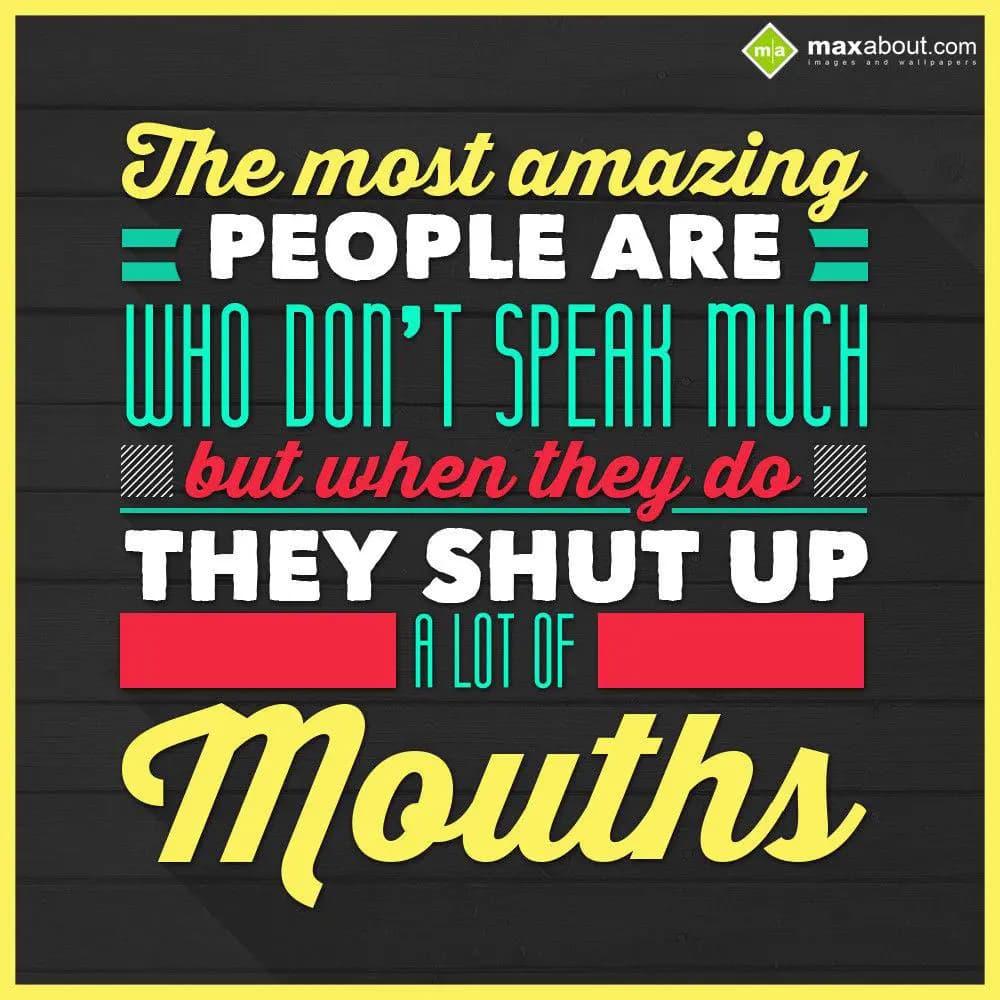 The most amazing people are who don't speak much. 
