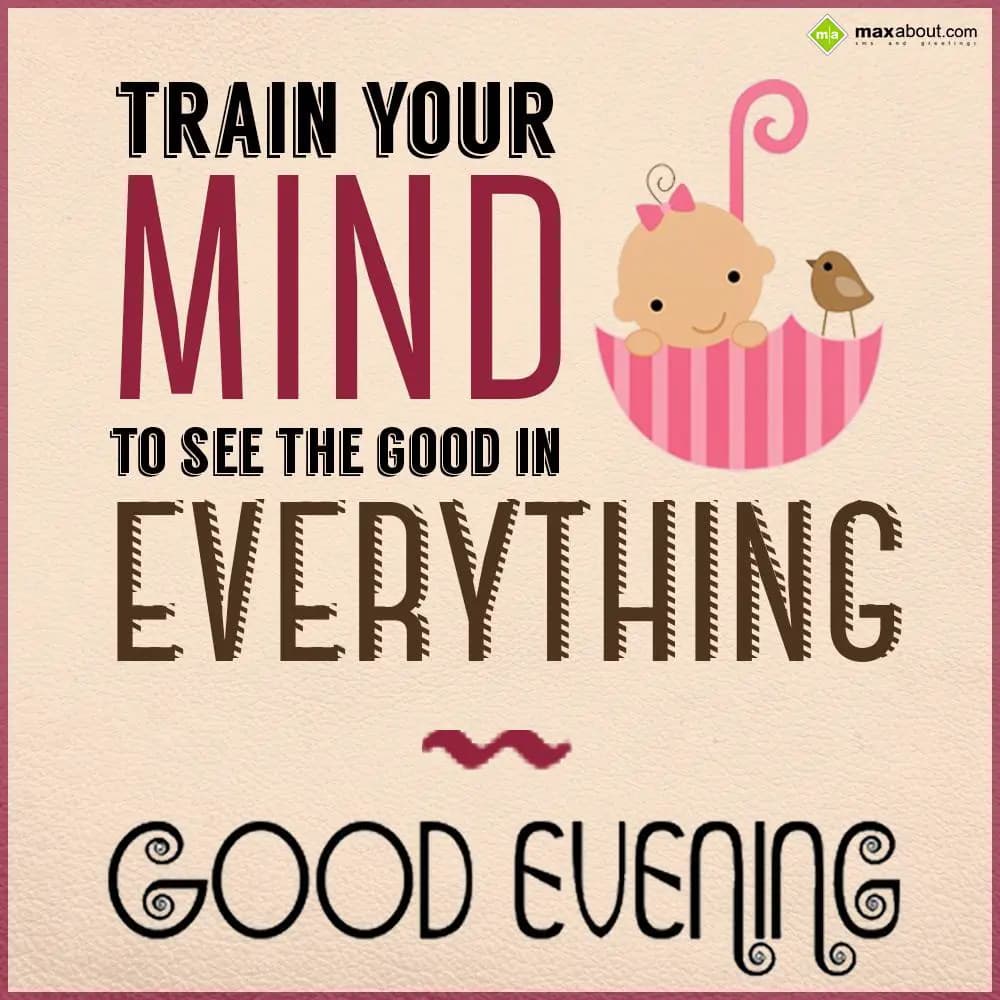 Train your mind to see the good in everything. Goo
