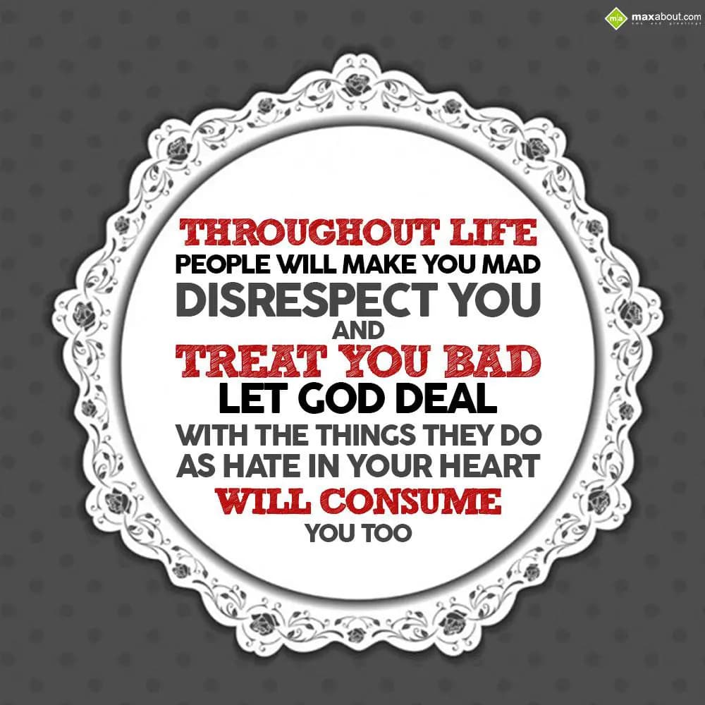 Throughout life people will make you mad, disrespe