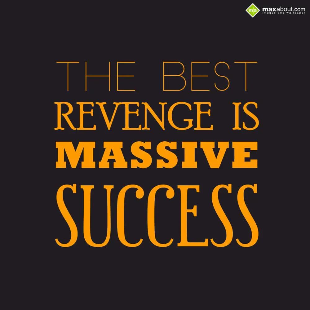 THE BEST
REVENGE IS
MASSIVE
SUCCESS.