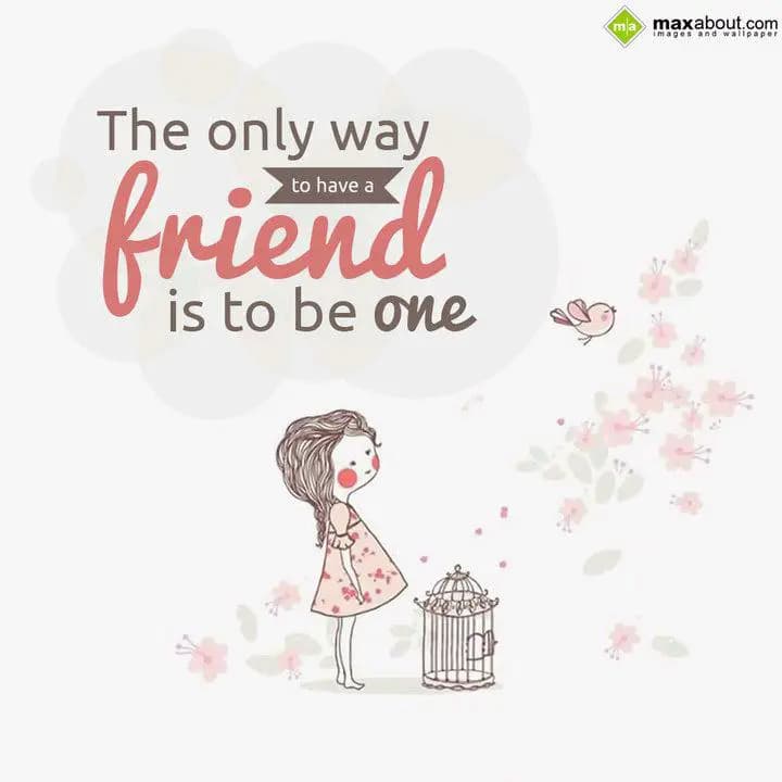 The only way to have a
friend is to be one.