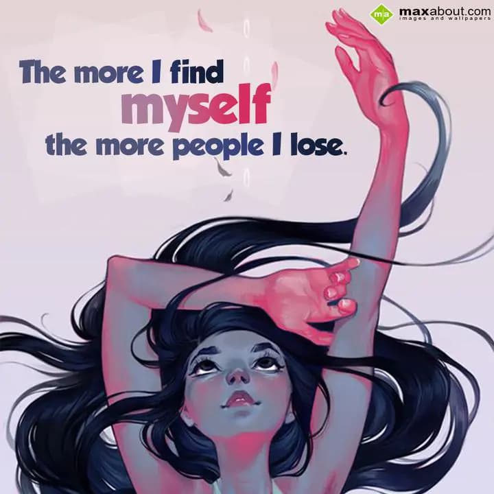 The more I find myself the more people I lose.