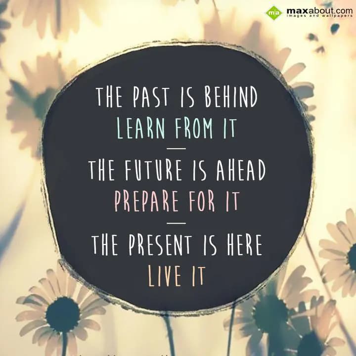 The past is behind learn from it, 
The future is 