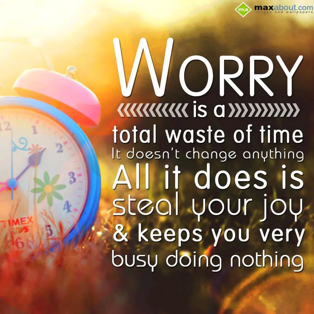 Worry is a total waste of time, it doesnot change 