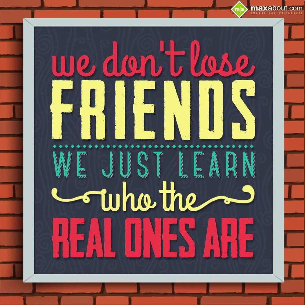 We don't lose friends, we just learn who the real 