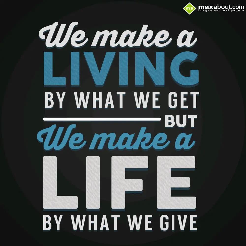 We make a living by what we get, But we make a lif