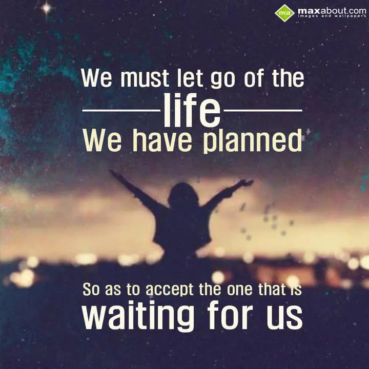 We must let go of the 
LIFE we have planned;
So 