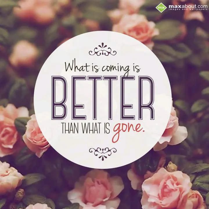 What is coming
Is better than 
What is Gone.