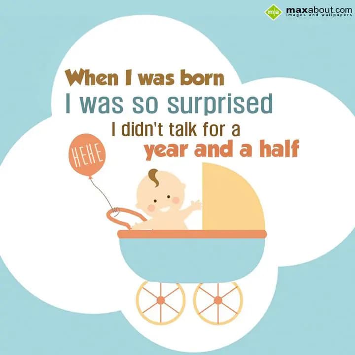 When i was born i was so surprised i didn't talk f