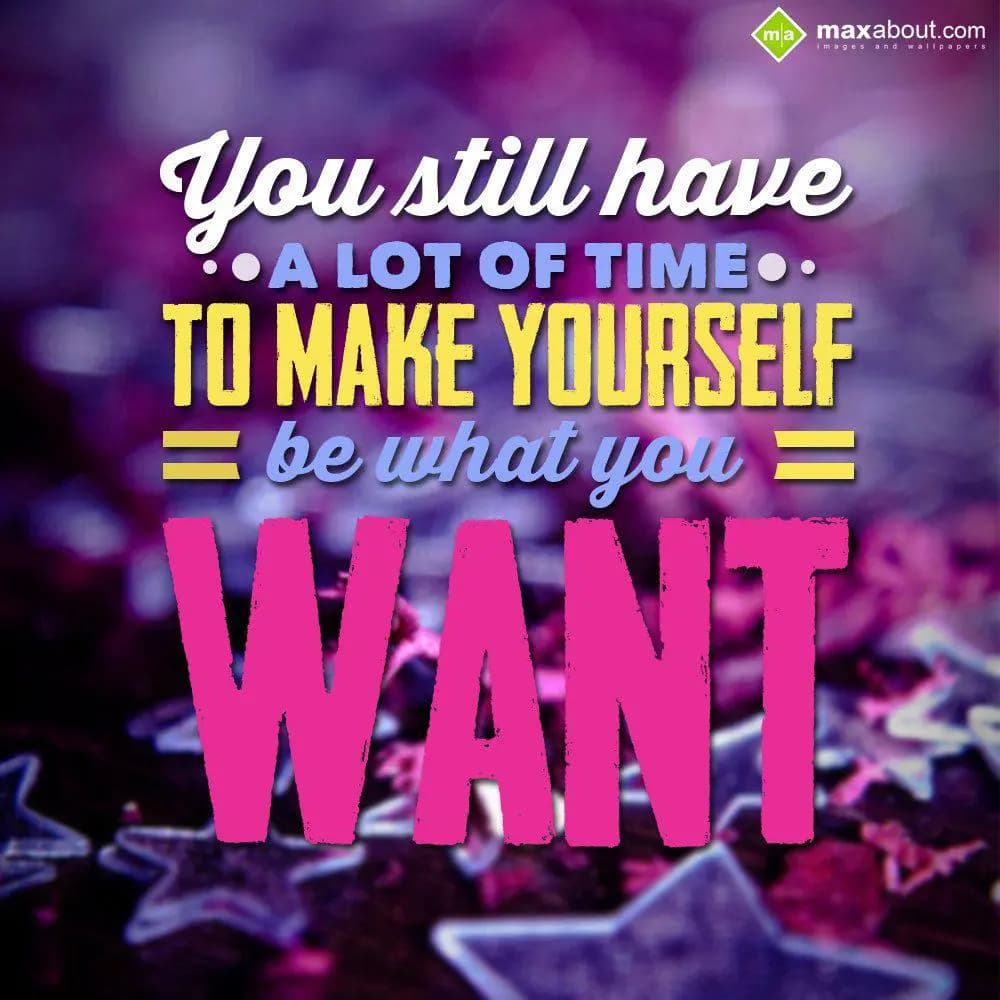 You still have a lot of time to make yourself be w