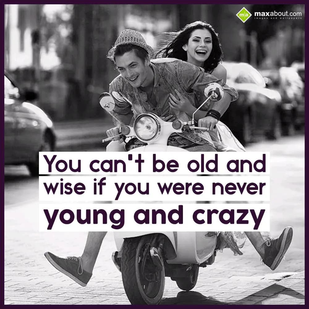 You can't be old and,
wise if you were never,
Yo