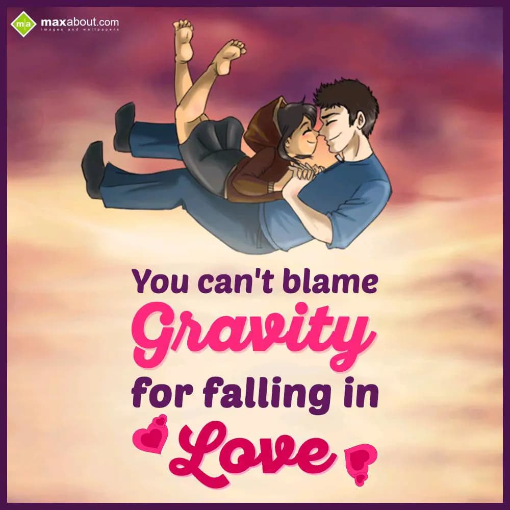 You can't blame gravity 
for falling in love.