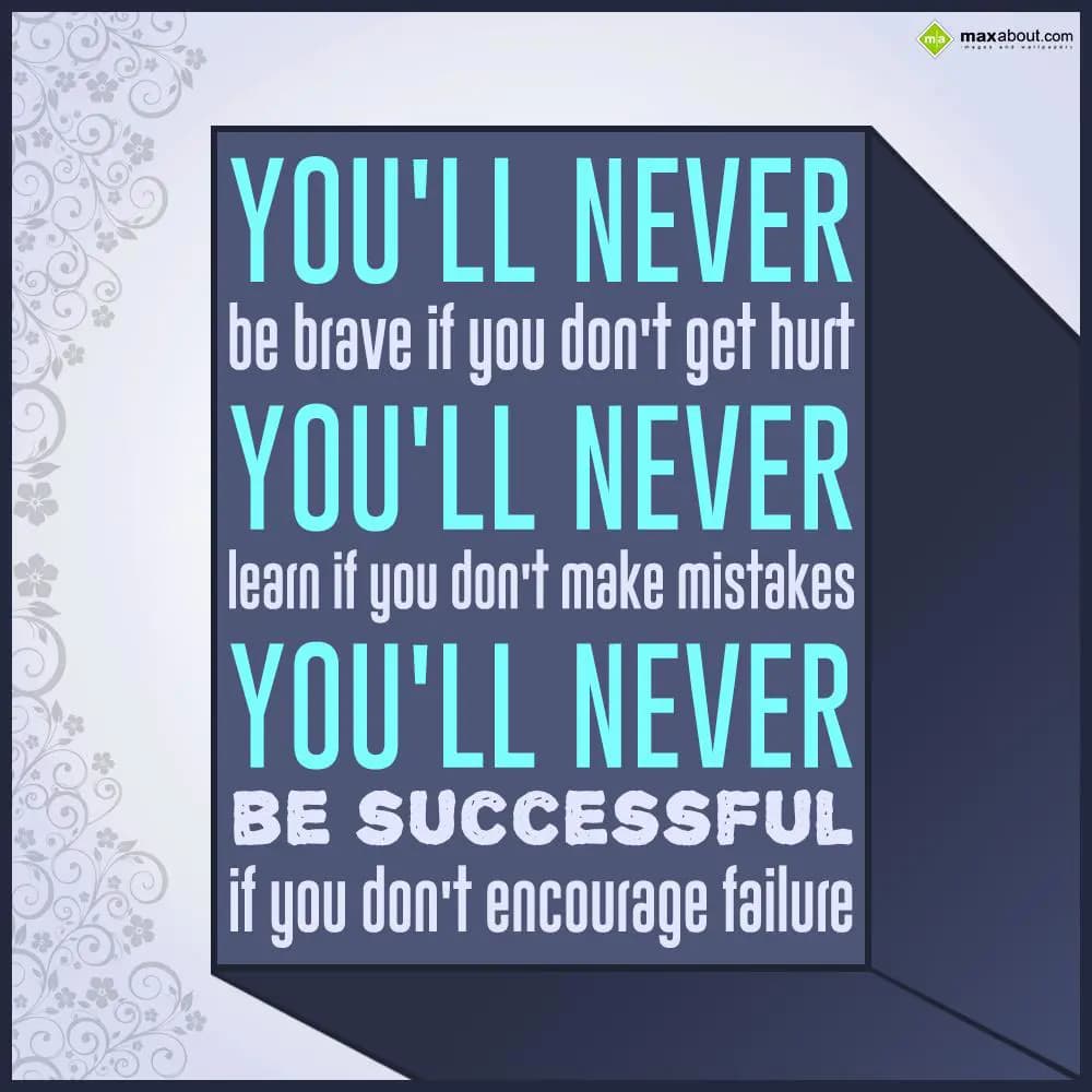 You'll never be brave if you don't get hurt. You'l