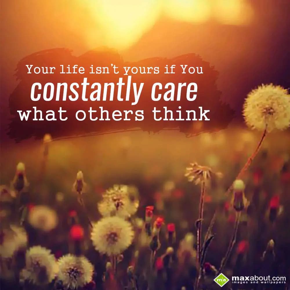 Your life isn't yours if you
constantly care what