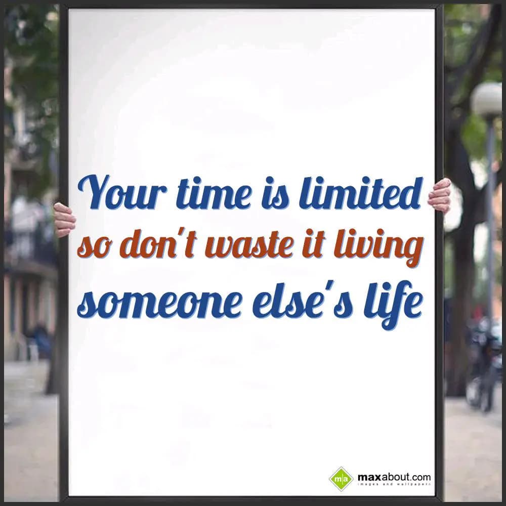 Your time is limited 
so don't waste it living
s