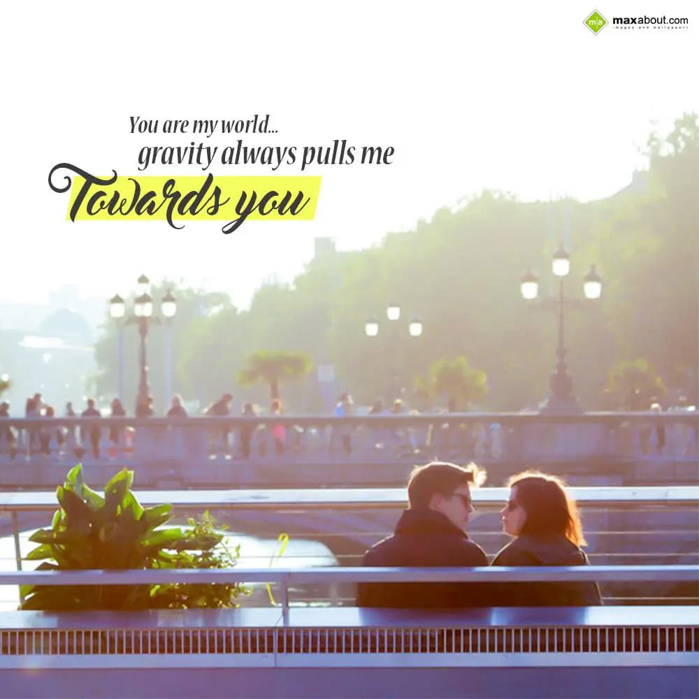 You are My world gravity, 
Always pulls me Toward