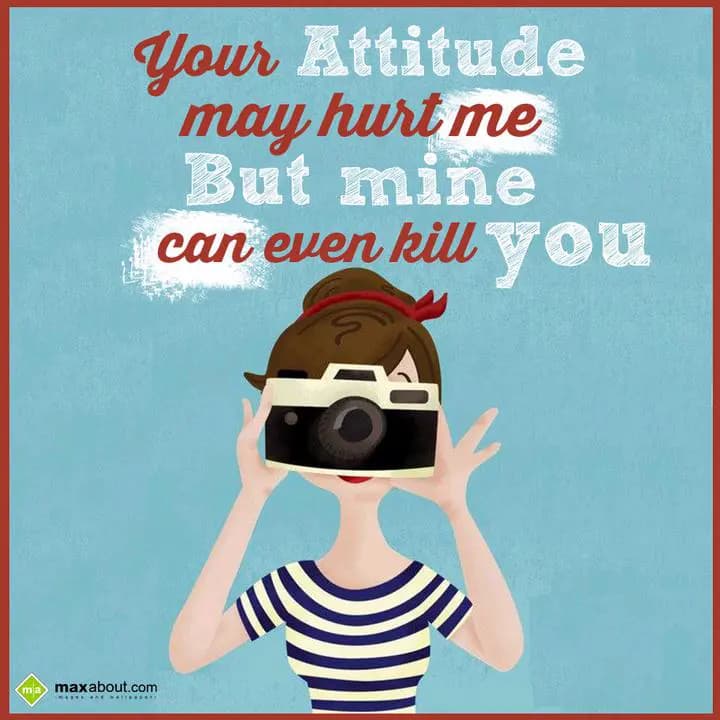 Your Attitude May Hurt Me,
But Mine Can Even Kill