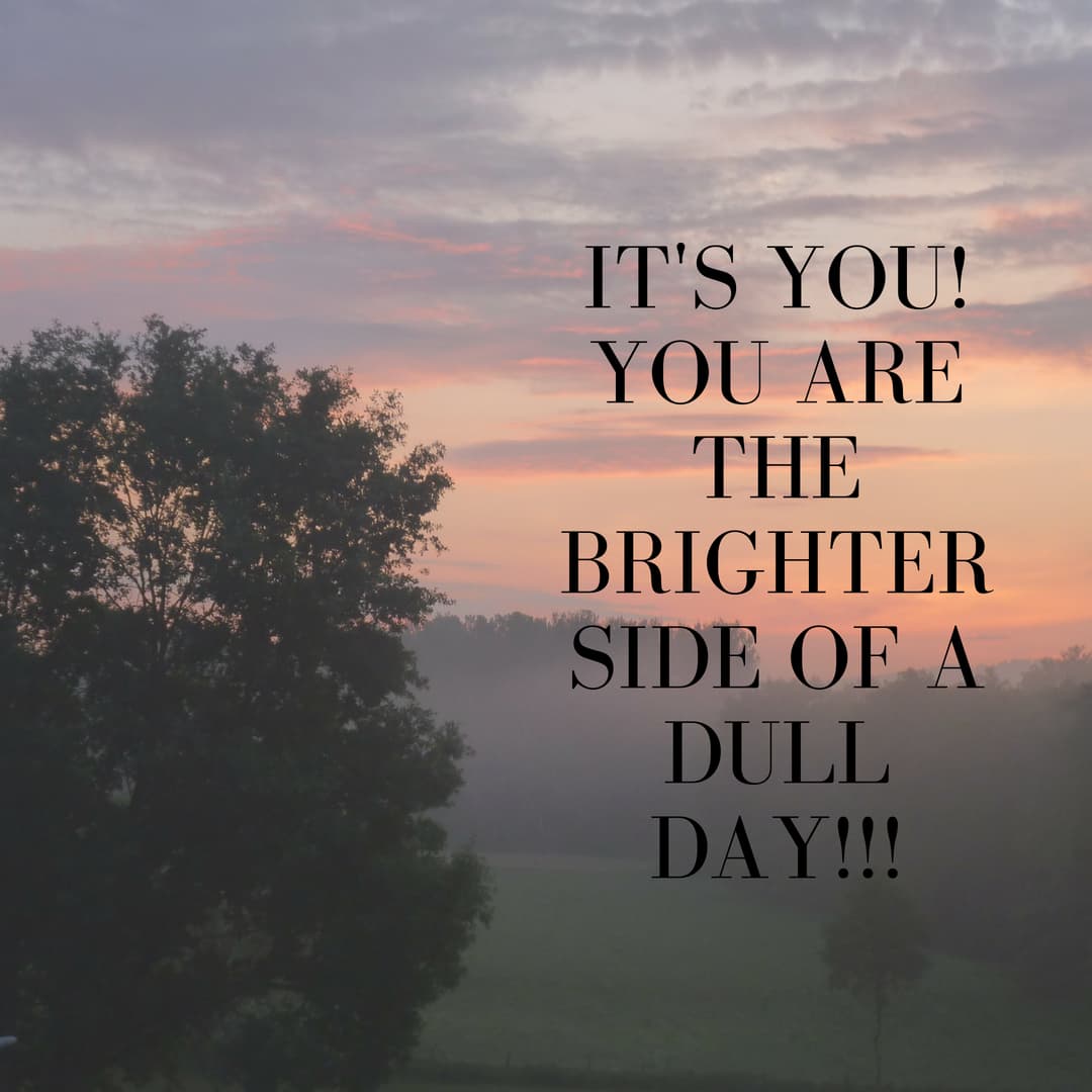 It's you!! You are the brighter side of a dull day