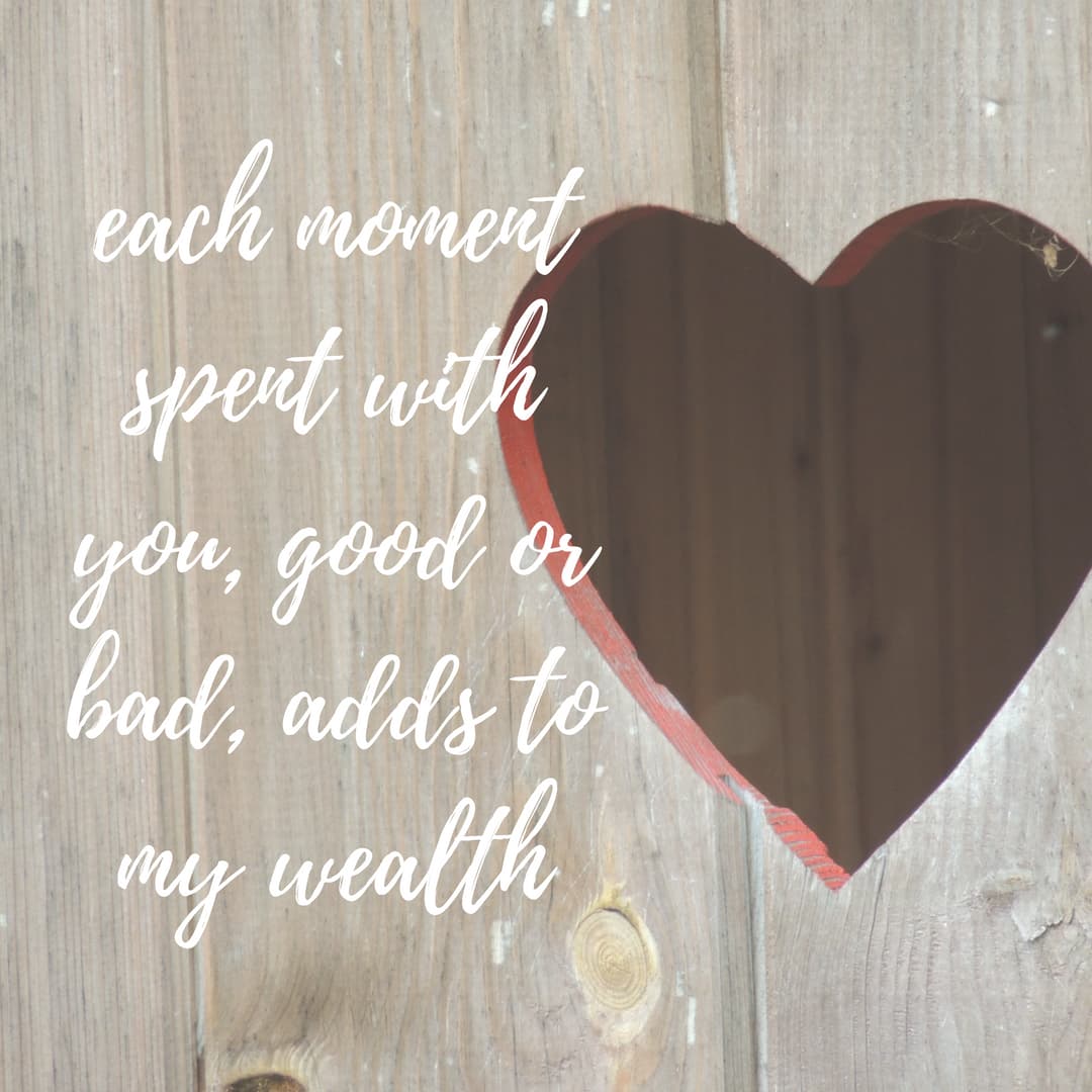 Each moment spent with you, good or bad, adds to m