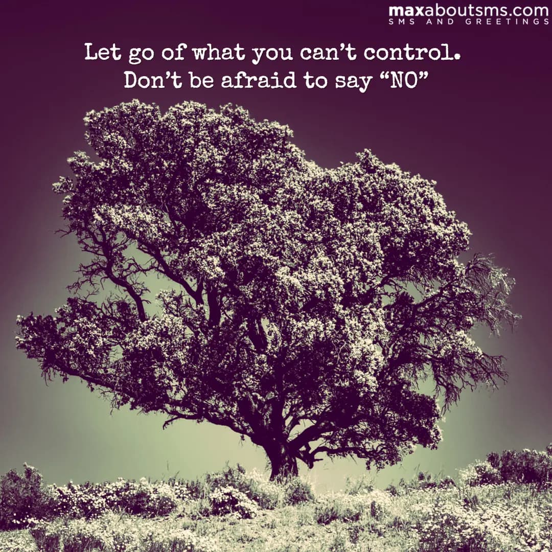 Let go of what you can’t control. Don’t be afraid