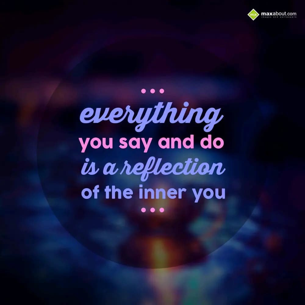 Everything
you say and do
is a reflection
of t