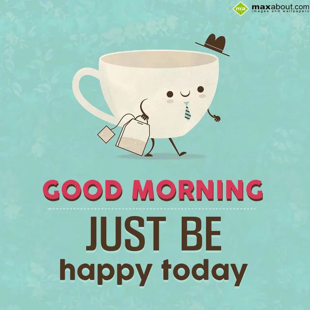 Good Morning!!!! Just be happy today.