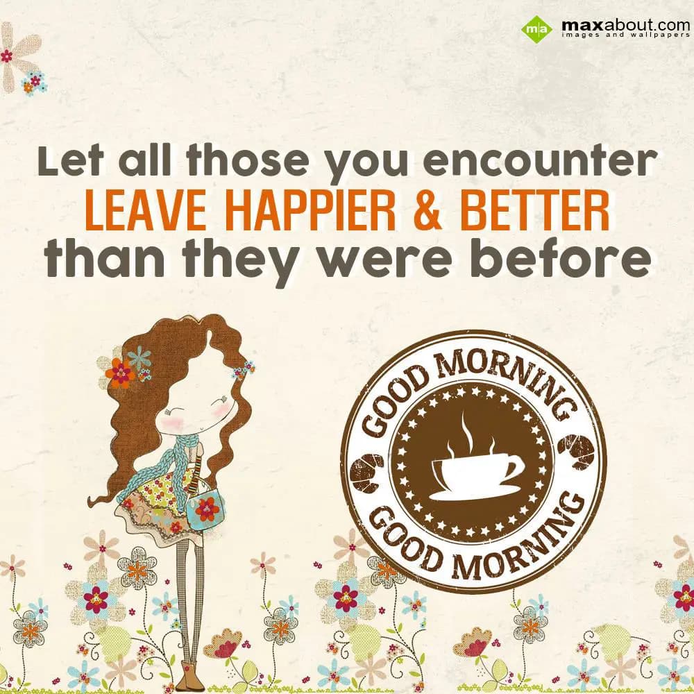 Let all those you encounter leave happier & better